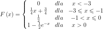 \dpi{120} F\left ( x \right )=\left\{\begin{matrix} 0 & dla & x<-3\; \; \; \; \; \\ \frac{1}{4}x+\frac{3}{4} & dla & -3\leqslant x\leqslant -1\\ \frac{1}{2} & dla & -1<x\leqslant 0\\ 1-\frac{1}{2} e^{-x}& dla & x>0\; \; \; \; \; \; \; \; \end{matrix}\right.